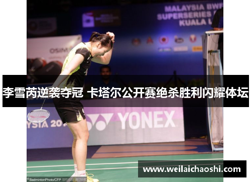 李雪芮逆袭夺冠 卡塔尔公开赛绝杀胜利闪耀体坛